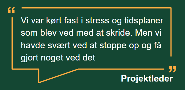 Projektledercitat: "Vi var kørt fast i stress og tidsplaner som blev ved med at skride. Men vi havde svært ved at stoppe op og få gjort noget ved det"